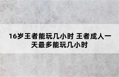 16岁王者能玩几小时 王者成人一天最多能玩几小时